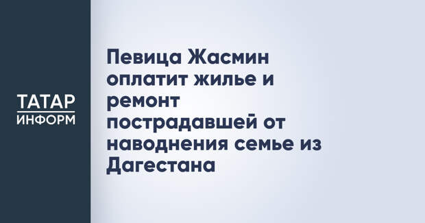 Певица Жасмин оплатит жилье и ремонт пострадавшей от наводнения семье из Дагестана