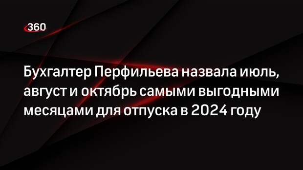 Бухгалтер Перфильева назвала июль, август и октябрь самыми выгодными месяцами для отпуска в 2024 году