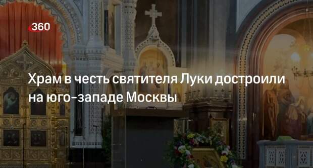 Мосгосстройнадзор: храм в честь святителя Луки сдали в эксплуатацию на юго-западе столицы