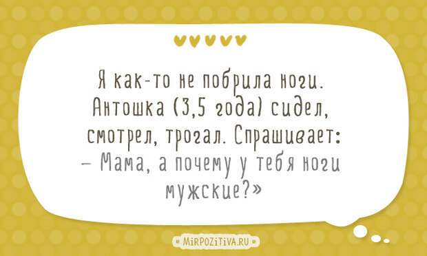 Я как-то не побрила ноги. Антошка (3,5 года) сидел, смотрел, трогал. Спрашивает: — Мама, а почему у тебя ноги мужские?