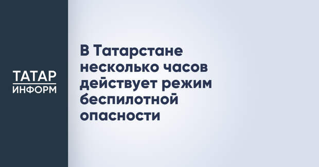 В Татарстане несколько часов действует режим беспилотной опасности
