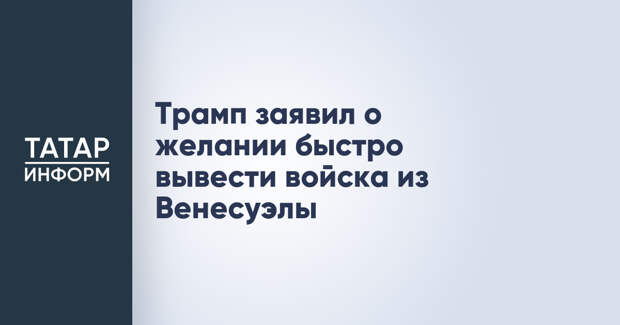 Трамп заявил о желании быстро вывести войска из Венесуэлы