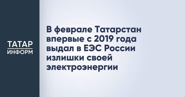 В феврале Татарстан впервые с 2019 года выдал в ЕЭС России излишки своей электроэнергии