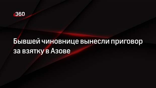 Бывшей чиновнице вынесли приговор за взятку в Азове
