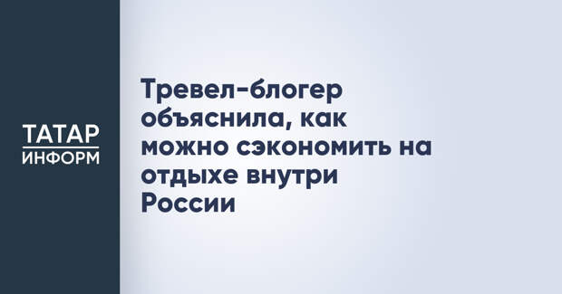 Тревел-блогер объяснила, как можно сэкономить на отдыхе внутри России