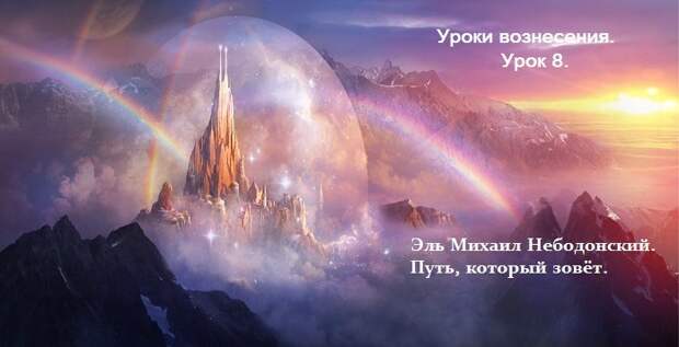 Уроки вознесения. Урок 8. Эль Михаил Небодонский. Путь, который зовёт.