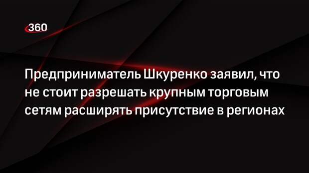 Предприниматель Шкуренко заявил, что не стоит разрешать крупным торговым сетям расширять присутствие в регионах