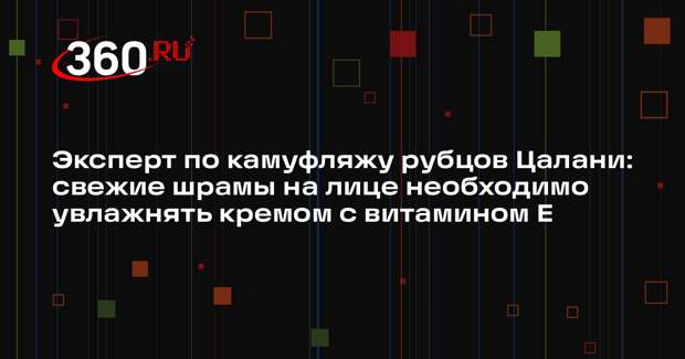 Эксперт по камуфляжу рубцов Цалани: свежие шрамы на лице необходимо увлажнять кремом с витамином Е