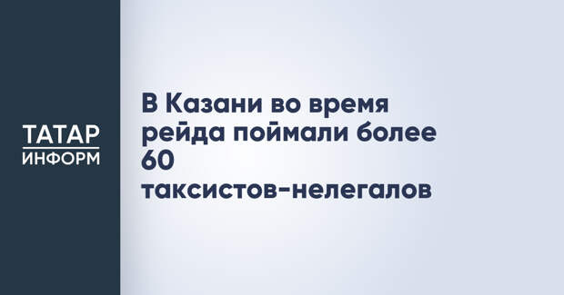 В Казани во время рейда поймали более 60 таксистов-нелегалов