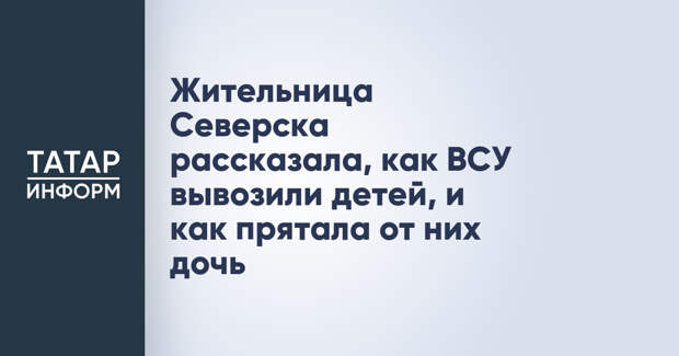 Жительница Северска рассказала, как ВСУ вывозили детей, и как прятала от них дочь