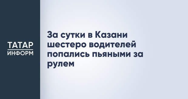 За сутки в Казани шестеро водителей попались пьяными за рулем
