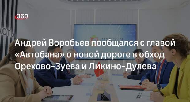 Андрей Воробьев пообщался с главой «Автобана» о новой дороге в обход Орехово-Зуева и Ликино-Дулева