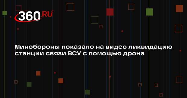 МО опубликовало ролик с уничтожением FPV-дроном украинской станции связи