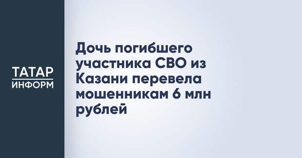 Дочь погибшего участника СВО из Казани перевела мошенникам 6 млн рублей
