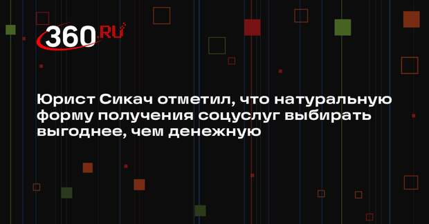 Юрист Сикач отметил, что натуральную форму получения соцуслуг выбирать выгоднее, чем денежную