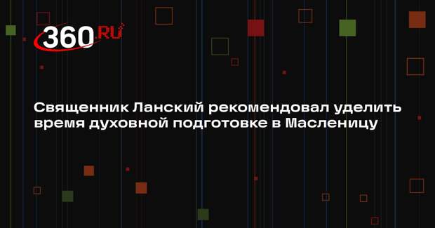 Священник Ланский рекомендовал уделить время духовной подготовке в Масленицу