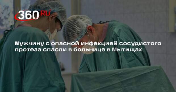 Мужчину с опасной инфекцией сосудистого протеза спасли в больнице в Мытищах