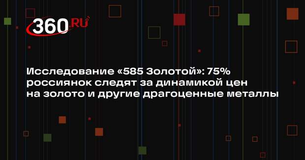 Исследование «585 Золотой»: 75% россиянок следят за динамикой цен на золото и другие драгоценные металлы