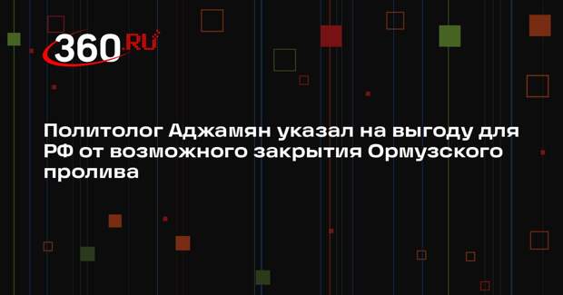 Политолог Аджамян указал на выгоду для РФ от возможного закрытия Ормузского пролива