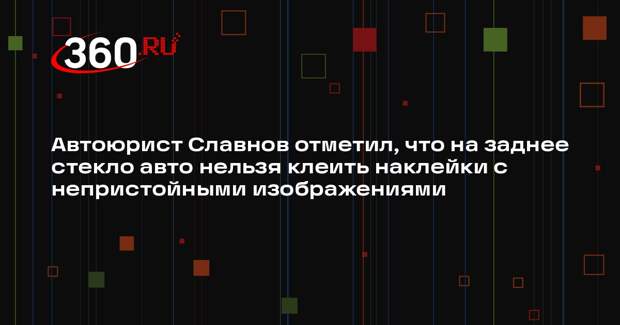Автоюрист Славнов отметил, что на заднее стекло авто нельзя клеить наклейки с непристойными изображениями