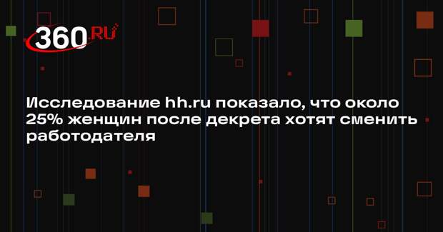 Исследование hh.ru показало, что около 25% женщин после декрета хотят сменить работодателя