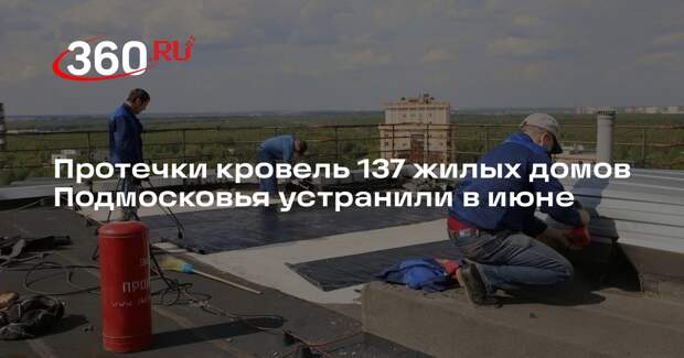 Протечки кровель 137 жилых домов Подмосковья устранили в июне