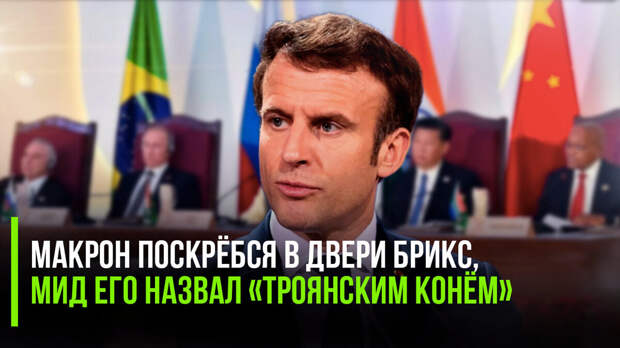 Макрон поскрёбся в двери БРИКС, МИД его назвал «троянским конём»