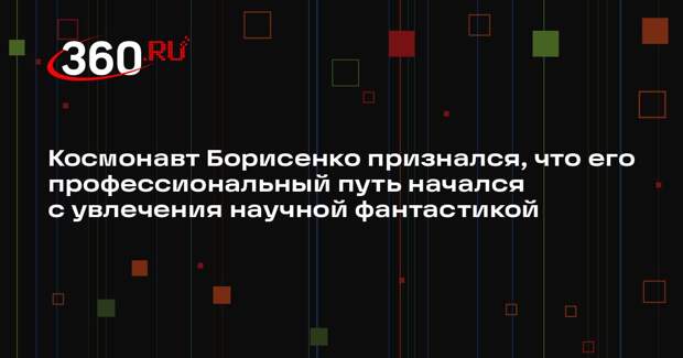 Космонавт Борисенко признался, что его профессиональный путь начался с увлечения научной фантастикой