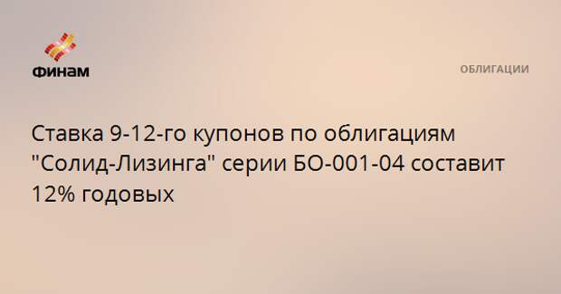 Ставка 9-12-го купонов по облигациям "Солид-Лизинга" серии БО-001-04 составит 12% годовых