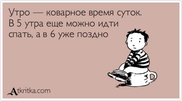 Утро — коварное время суток. В 5 утра еще можно идти спать, а в 6 уже поздно