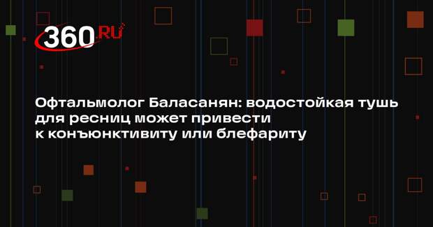 Офтальмолог Баласанян: водостойкая тушь для ресниц может привести к конъюнктивиту или блефариту