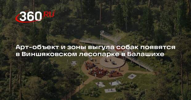 Арт-объект и зоны выгула собак появятся в Виншяковском лесопарке в Балашихе