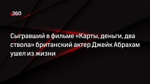 Сыгравший в фильме «Карты, деньги, два ствола» британский актер Джейк Абрахам ушел из жизни