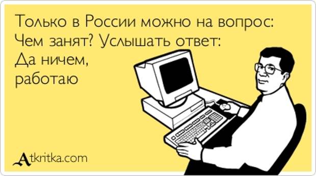 Только в России можно на вопрос: Чем занят? Услышать ответ: Да ничем, работаю