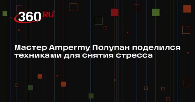 Мастер Ampermy Полупан поделился техниками для снятия стресса