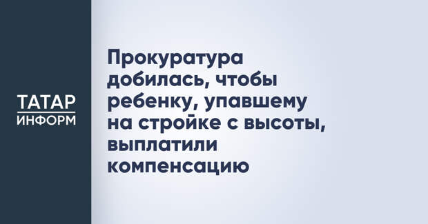 Прокуратура добилась, чтобы ребенку, упавшему на стройке с высоты, выплатили компенсацию