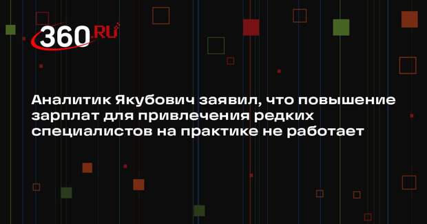 Аналитик Якубович заявил, что повышение зарплат для привлечения редких специалистов на практике не работает