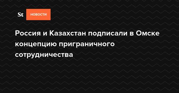 Россия и Казахстан подписали в Омске концепцию приграничного сотрудничества