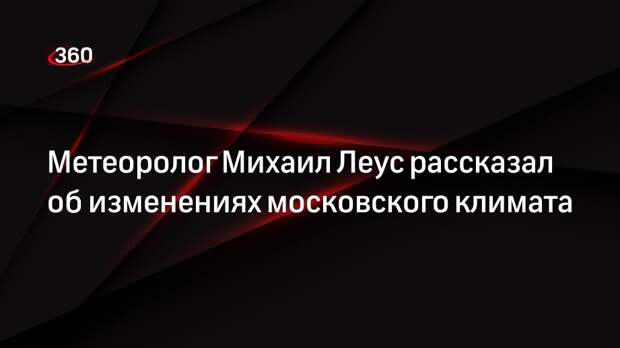 Метеоролог Михаил Леус рассказал об изменениях московского климата