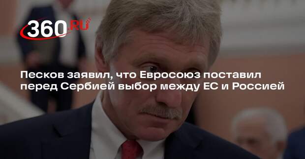 Песков заявил, что Евросоюз поставил перед Сербией выбор между ЕС и Россией