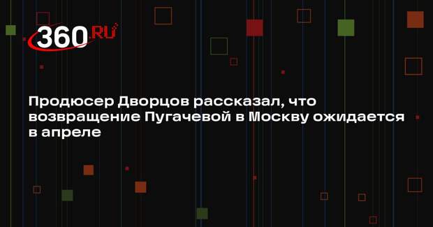 Продюсер Дворцов рассказал, что возвращение Пугачевой в Москву ожидается в апреле
