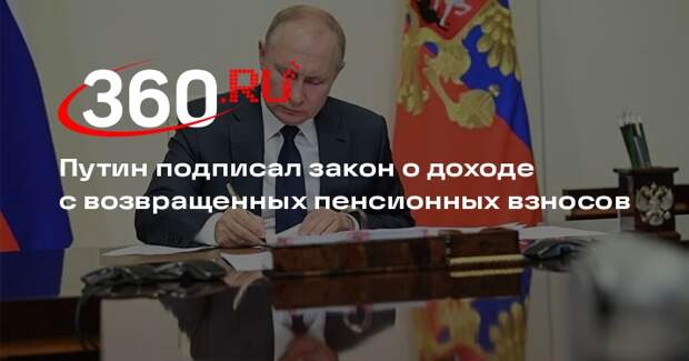 Путин подписал закон о доходе с возвращенных пенсионных взносов