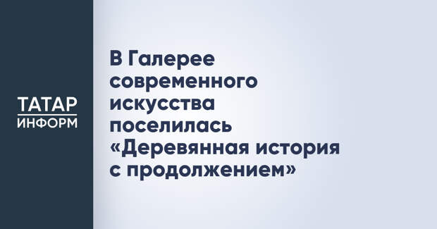 В Галерее современного искусства поселилась «Деревянная история с продолжением»