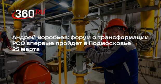Андрей Воробьев: форум о трансформации РСО впервые пройдет в Подмосковье 25 марта