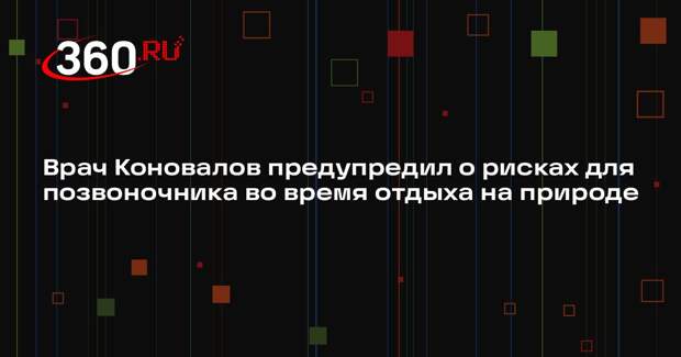 Врач Коновалов предупредил о рисках для позвоночника во время отдыха на природе