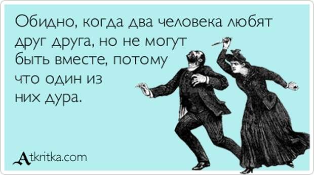 Обидно, когда два человека любят друг друга, но не могут быть вместе, потому что один из них дура.