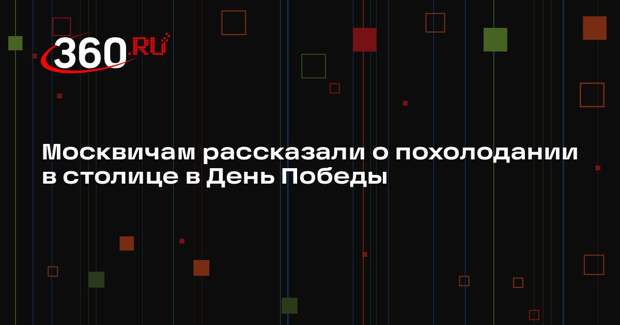 Синоптик Леус: похолодание до +12 придет в Москву в День Победы
