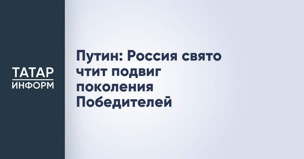 Путин: Россия свято чтит подвиг поколения Победителей