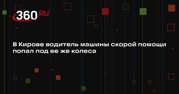 В Кирове водитель машины скорой помощи попал под ее же колеса