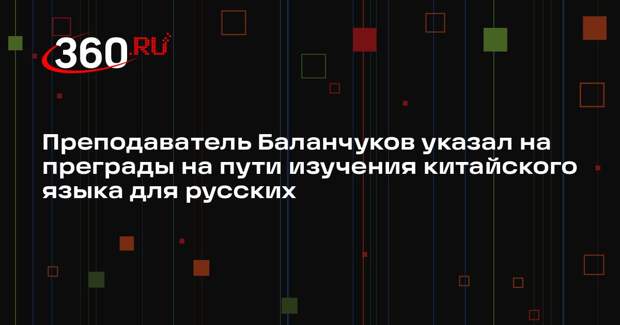 Преподаватель Баланчуков указал на преграды на пути изучения китайского языка для русских